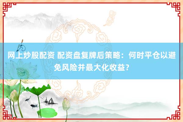 网上炒股配资 配资盘复牌后策略：何时平仓以避免风险并最大化收益？