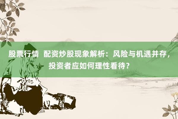 股票行情  配资炒股现象解析：风险与机遇并存，投资者应如何理性看待？