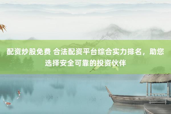 配资炒股免费 合法配资平台综合实力排名，助您选择安全可靠的投资伙伴