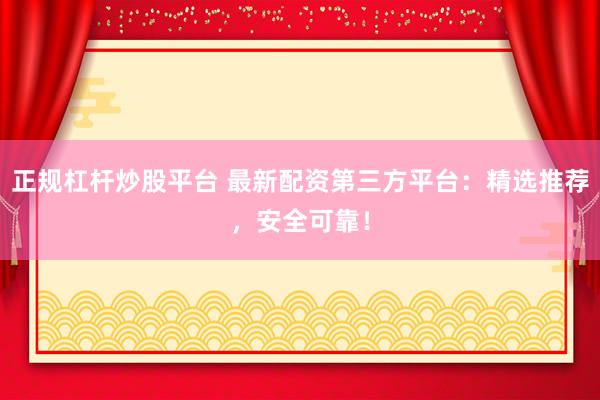 正规杠杆炒股平台 最新配资第三方平台：精选推荐，安全可靠！