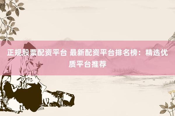 正规股票配资平台 最新配资平台排名榜：精选优质平台推荐