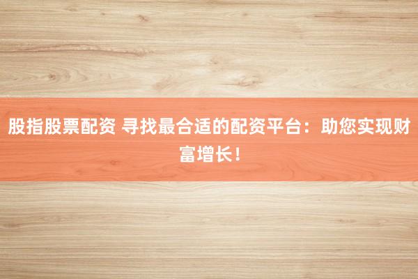 股指股票配资 寻找最合适的配资平台：助您实现财富增长！