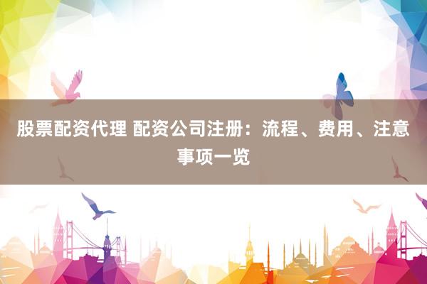 股票配资代理 配资公司注册：流程、费用、注意事项一览