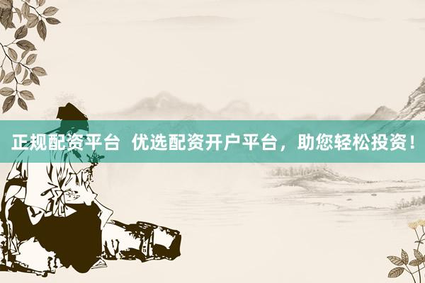 正规配资平台  优选配资开户平台，助您轻松投资！