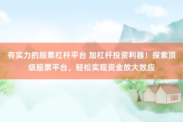 有实力的股票杠杆平台 加杠杆投资利器！探索顶级股票平台，轻松实现资金放大效应