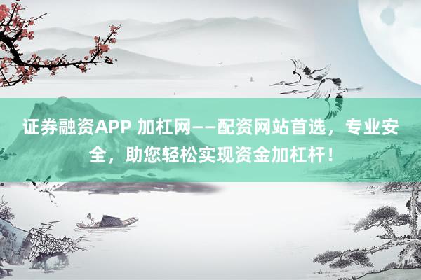 证券融资APP 加杠网——配资网站首选，专业安全，助您轻松实现资金加杠杆！