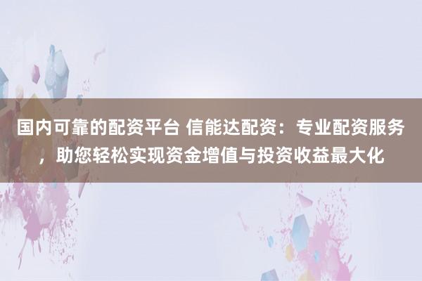 国内可靠的配资平台 信能达配资：专业配资服务，助您轻松实现资金增值与投资收益最大化