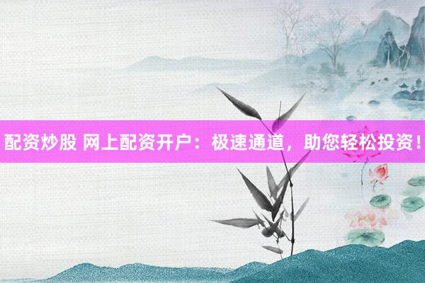 配资炒股 网上配资开户：极速通道，助您轻松投资！