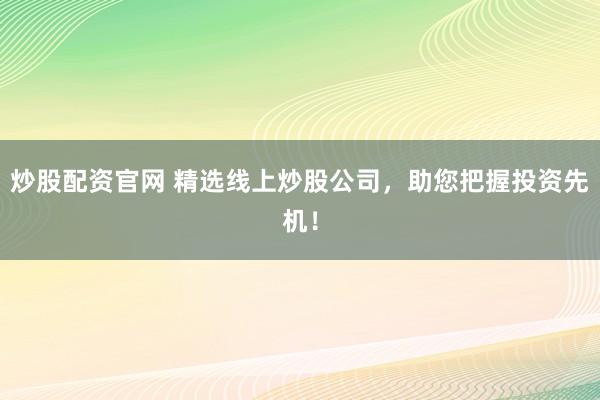 炒股配资官网 精选线上炒股公司，助您把握投资先机！