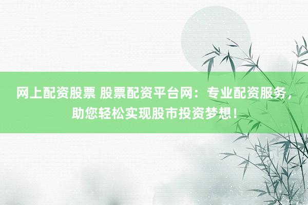 网上配资股票 股票配资平台网：专业配资服务，助您轻松实现股市投资梦想！