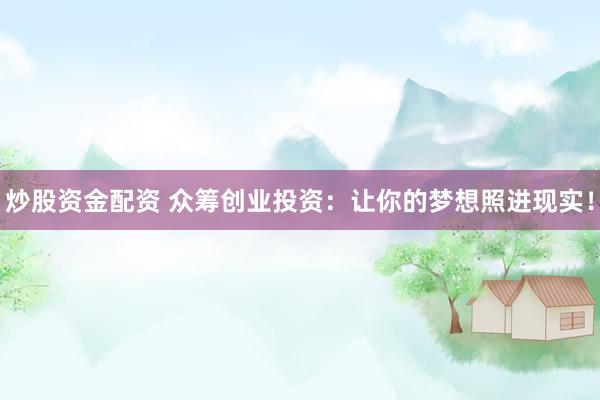 炒股资金配资 众筹创业投资：让你的梦想照进现实！
