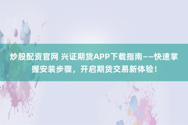 炒股配资官网 兴证期货APP下载指南——快速掌握安装步骤，开启期货交易新体验！