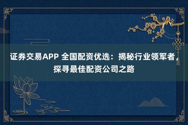 证券交易APP 全国配资优选：揭秘行业领军者，探寻最佳配资公司之路