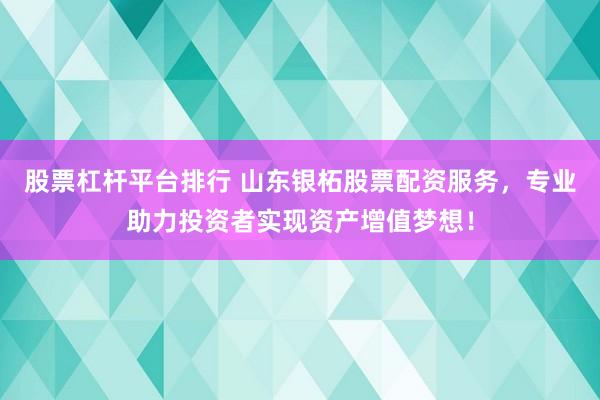 股票杠杆平台排行 山东银柘股票配资服务，专业助力投资者实现资产增值梦想！