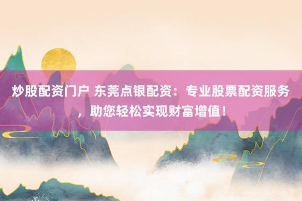 炒股配资门户 东莞点银配资：专业股票配资服务，助您轻松实现财富增值！
