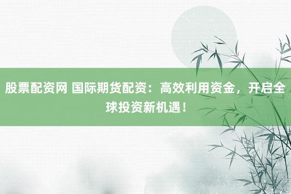 股票配资网 国际期货配资：高效利用资金，开启全球投资新机遇！