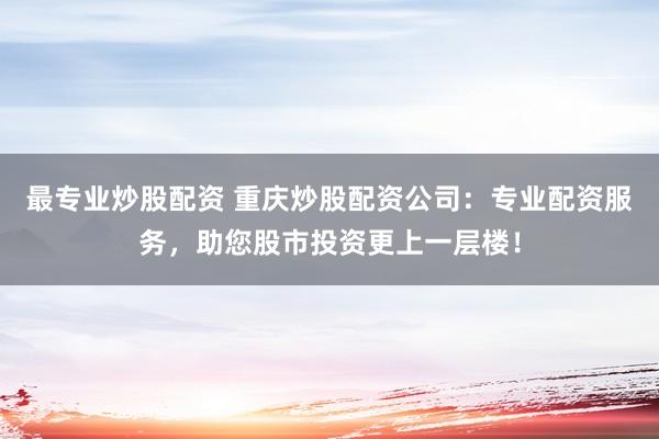 最专业炒股配资 重庆炒股配资公司：专业配资服务，助您股市投资更上一层楼！