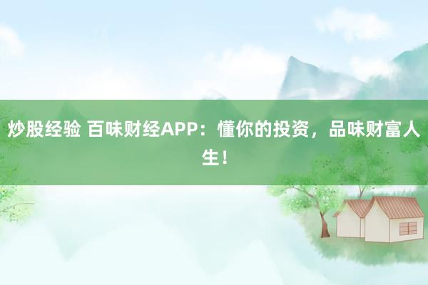 炒股经验 百味财经APP：懂你的投资，品味财富人生！