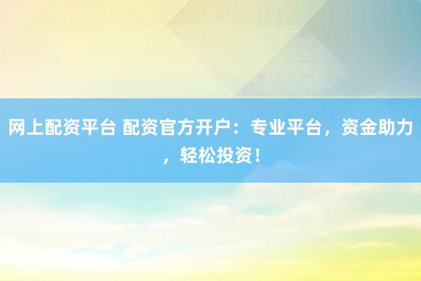 网上配资平台 配资官方开户：专业平台，资金助力，轻松投资！