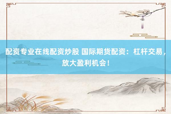 配资专业在线配资炒股 国际期货配资：杠杆交易，放大盈利机会！