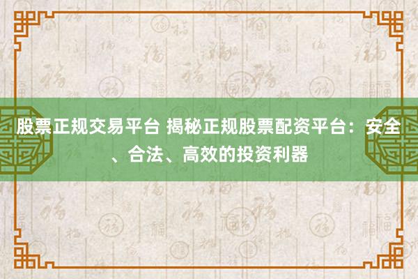 股票正规交易平台 揭秘正规股票配资平台：安全、合法、高效的投资利器