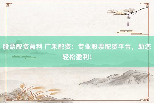 股票配资盈利 广禾配资：专业股票配资平台，助您轻松盈利！