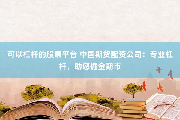 可以杠杆的股票平台 中国期货配资公司：专业杠杆，助您掘金期市