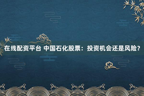 在线配资平台 中国石化股票：投资机会还是风险？