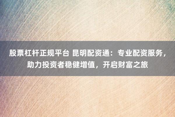 股票杠杆正规平台 昆明配资通：专业配资服务，助力投资者稳健增值，开启财富之旅