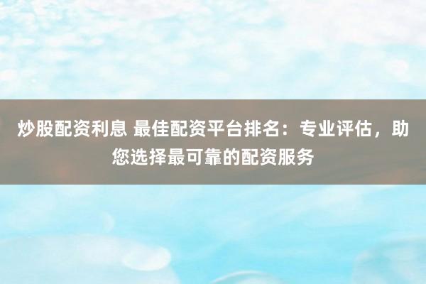 炒股配资利息 最佳配资平台排名：专业评估，助您选择最可靠的配资服务