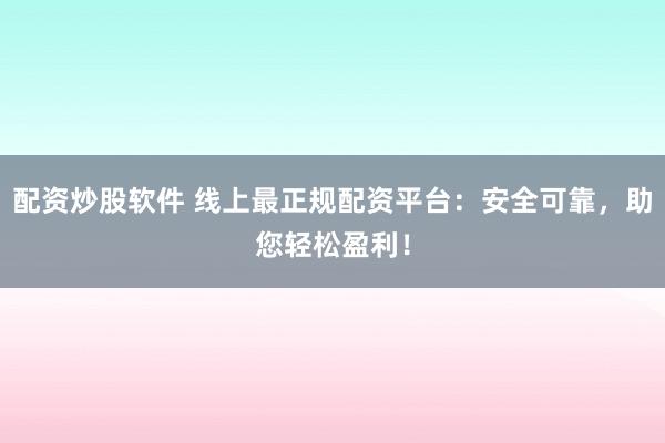 配资炒股软件 线上最正规配资平台：安全可靠，助您轻松盈利！