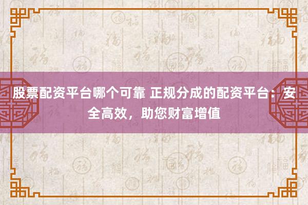 股票配资平台哪个可靠 正规分成的配资平台：安全高效，助您财富增值