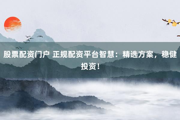 股票配资门户 正规配资平台智慧：精选方案，稳健投资！
