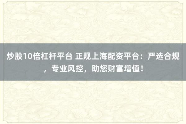 炒股10倍杠杆平台 正规上海配资平台：严选合规，专业风控，助您财富增值！