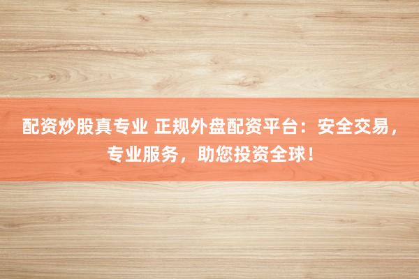 配资炒股真专业 正规外盘配资平台：安全交易，专业服务，助您投资全球！