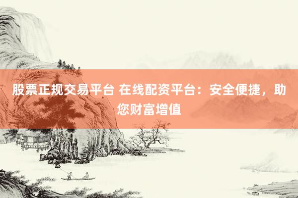 股票正规交易平台 在线配资平台：安全便捷，助您财富增值