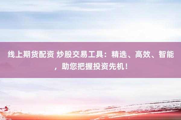 线上期货配资 炒股交易工具：精选、高效、智能，助您把握投资先机！