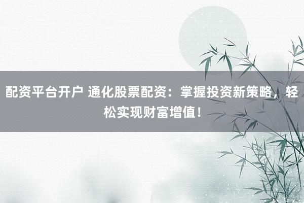 配资平台开户 通化股票配资：掌握投资新策略，轻松实现财富增值！