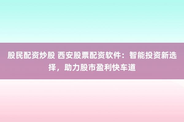 股民配资炒股 西安股票配资软件：智能投资新选择，助力股市盈利快车道