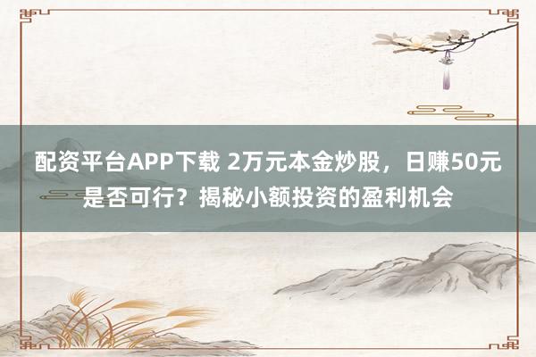 配资平台APP下载 2万元本金炒股，日赚50元是否可行？揭秘小额投资的盈利机会