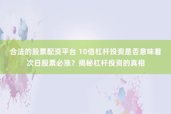 合法的股票配资平台 10倍杠杆投资是否意味着次日股票必涨？揭秘杠杆投资的真相