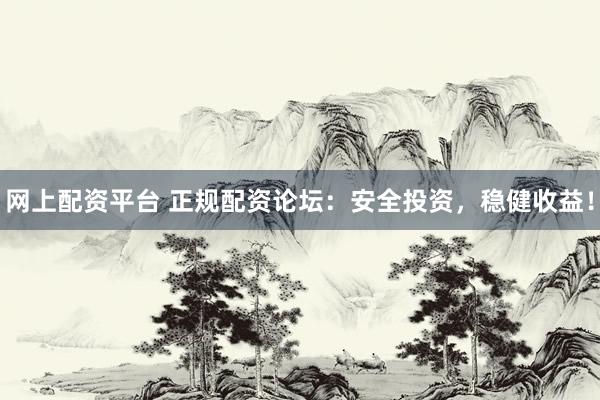网上配资平台 正规配资论坛：安全投资，稳健收益！