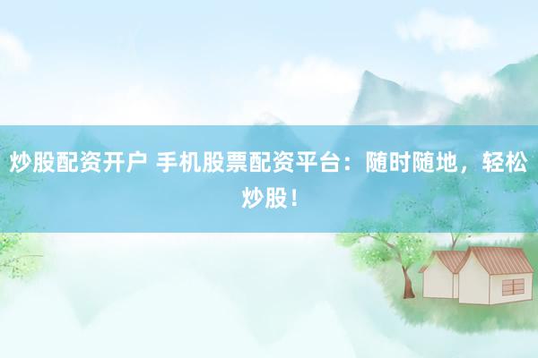 炒股配资开户 手机股票配资平台：随时随地，轻松炒股！