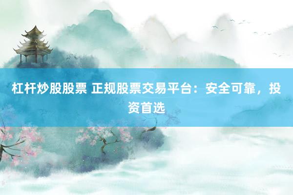 杠杆炒股股票 正规股票交易平台：安全可靠，投资首选