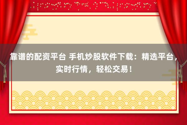 靠谱的配资平台 手机炒股软件下载：精选平台，实时行情，轻松交易！