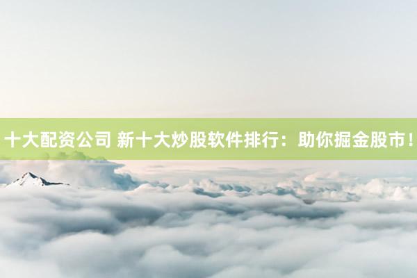 十大配资公司 新十大炒股软件排行：助你掘金股市！