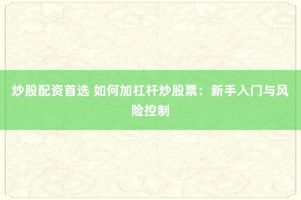 炒股配资首选 如何加杠杆炒股票：新手入门与风险控制