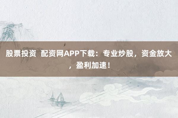股票投资  配资网APP下载：专业炒股，资金放大，盈利加速！