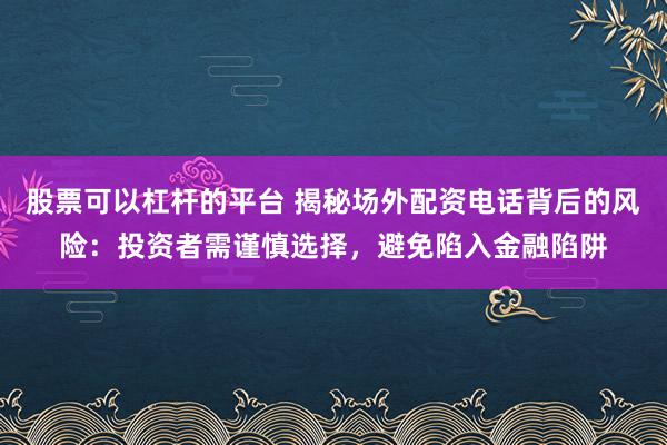 股票可以杠杆的平台 揭秘场外配资电话背后的风险：投资者需谨慎选择，避免陷入金融陷阱