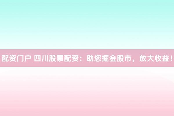 配资门户 四川股票配资：助您掘金股市，放大收益！